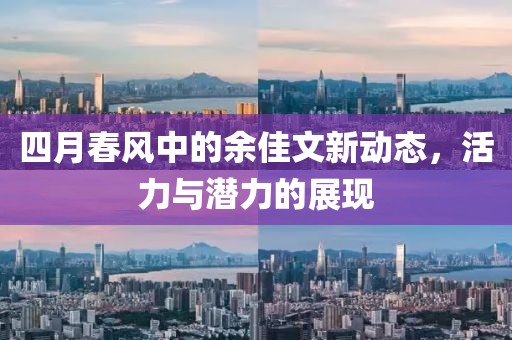 四月春風(fēng)中的余佳文新動態(tài)，活力與潛力的展現(xiàn)