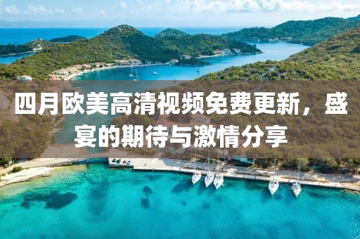 四月歐美高清視頻免費更新，盛宴的期待與激情分享