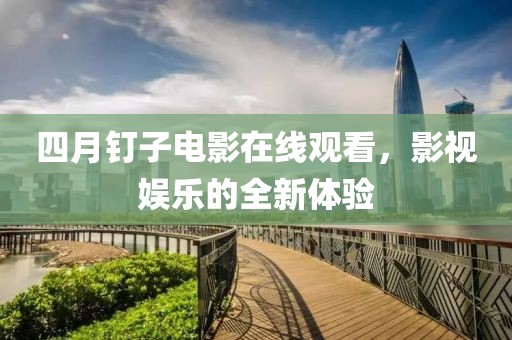四月釘子電影在線觀看，影視娛樂的全新體驗
