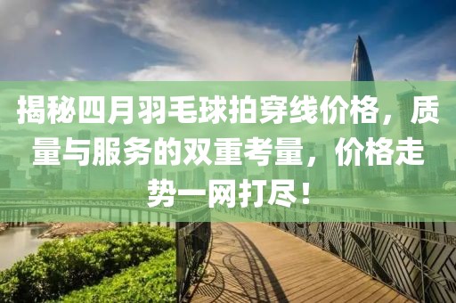 揭秘四月羽毛球拍穿線價(jià)格，質(zhì)量與服務(wù)的雙重考量，價(jià)格走勢(shì)一網(wǎng)打盡！
