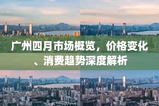 廣州四月市場概覽，價(jià)格變化、消費(fèi)趨勢深度解析