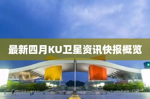 最新四月KU衛(wèi)星資訊快報(bào)概覽