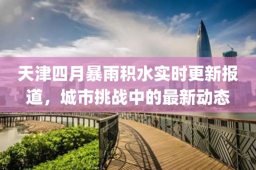 天津四月暴雨積水實時更新報道，城市挑戰(zhàn)中的最新動態(tài)
