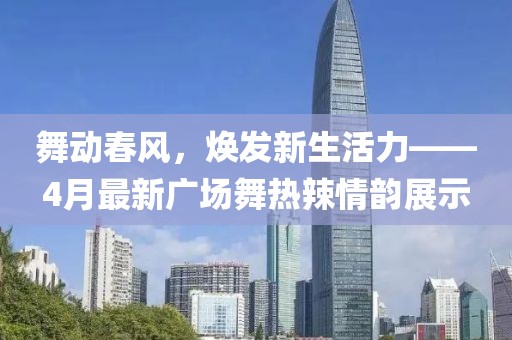 舞動(dòng)春風(fēng)，煥發(fā)新生活力——4月最新廣場舞熱辣情韻展示
