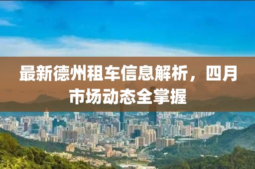 最新德州租車(chē)信息解析，四月市場(chǎng)動(dòng)態(tài)全掌握