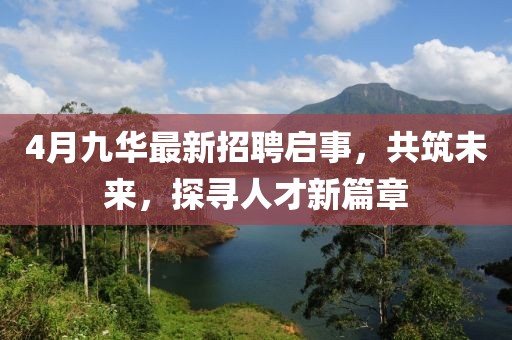 4月九華最新招聘啟事，共筑未來，探尋人才新篇章