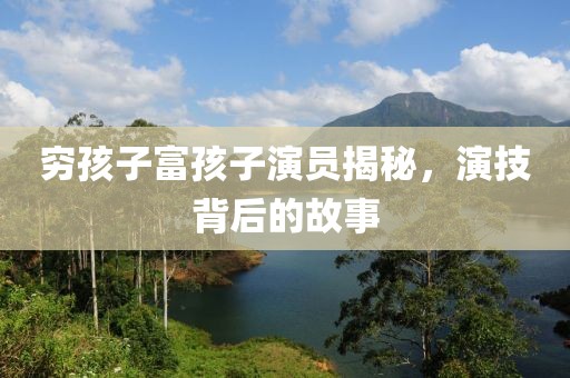 窮孩子富孩子演員揭秘，演技背后的故事