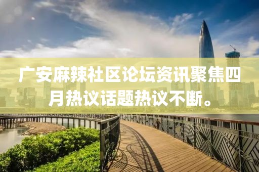 廣安麻辣社區(qū)論壇資訊聚焦四月熱議話題熱議不斷。