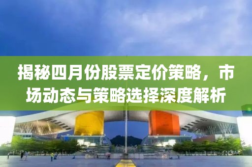 揭秘四月份股票定價策略，市場動態(tài)與策略選擇深度解析