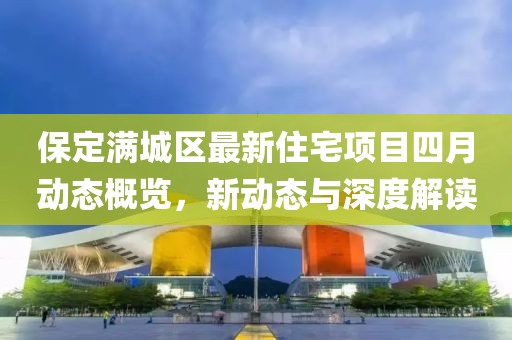 保定滿城區(qū)最新住宅項(xiàng)目四月動(dòng)態(tài)概覽，新動(dòng)態(tài)與深度解讀