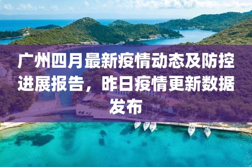 廣州四月最新疫情動(dòng)態(tài)及防控進(jìn)展報(bào)告，昨日疫情更新數(shù)據(jù)發(fā)布