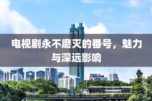電視劇永不磨滅的番號(hào)，魅力與深遠(yuǎn)影響