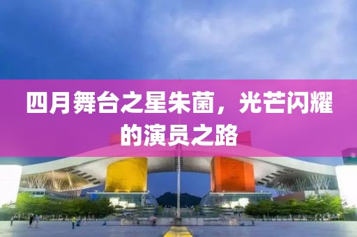四月舞臺之星朱菌，光芒閃耀的演員之路