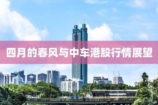 四月的春風(fēng)與中車港股行情展望