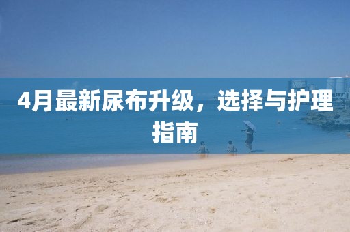 4月最新尿布升級，選擇與護理指南