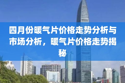 四月份暖氣片價格走勢分析與市場分析，暖氣片價格走勢揭秘
