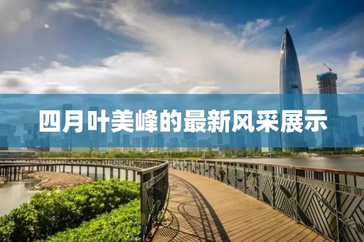 四月葉美峰的最新風(fēng)采展示