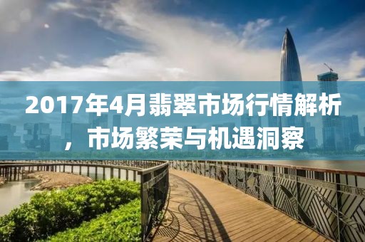 2017年4月翡翠市場(chǎng)行情解析，市場(chǎng)繁榮與機(jī)遇洞察