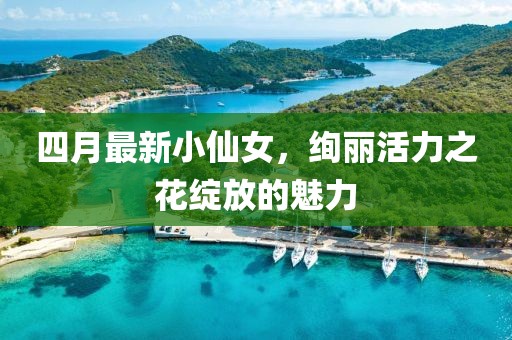 四月最新小仙女，絢麗活力之花綻放的魅力