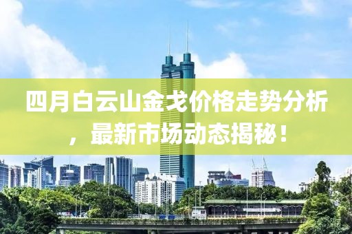 四月白云山金戈價(jià)格走勢(shì)分析，最新市場(chǎng)動(dòng)態(tài)揭秘！