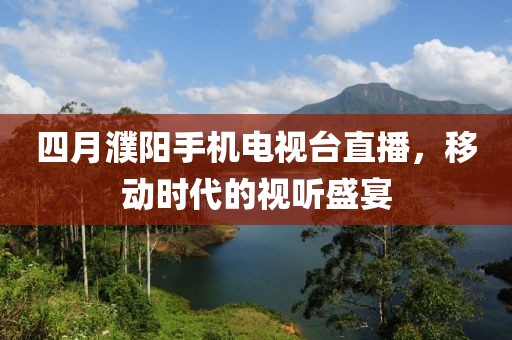 四月濮陽(yáng)手機(jī)電視臺(tái)直播，移動(dòng)時(shí)代的視聽(tīng)盛宴