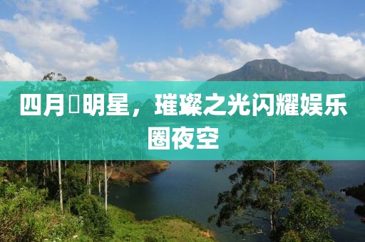 四月昉明星，璀璨之光閃耀娛樂圈夜空