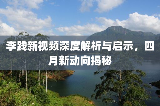 李踐新視頻深度解析與啟示，四月新動(dòng)向揭秘