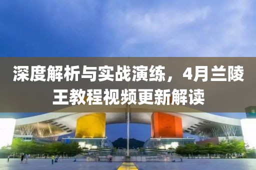 深度解析與實戰(zhàn)演練，4月蘭陵王教程視頻更新解讀