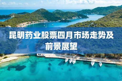 昆明藥業(yè)股票四月市場走勢及前景展望