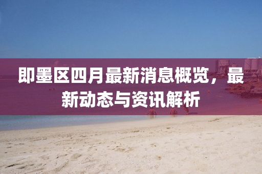 即墨區(qū)四月最新消息概覽，最新動(dòng)態(tài)與資訊解析