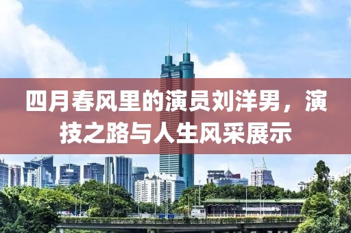 四月春風里的演員劉洋男，演技之路與人生風采展示