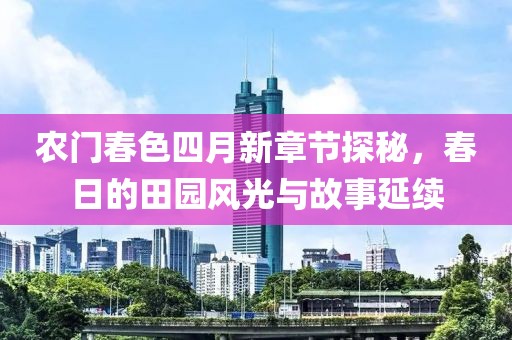 農(nóng)門春色四月新章節(jié)探秘，春日的田園風(fēng)光與故事延續(xù)