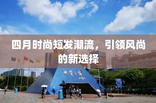 四月時(shí)尚短發(fā)潮流，引領(lǐng)風(fēng)尚的新選擇