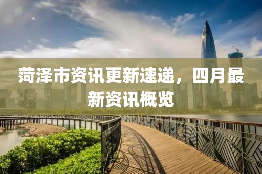 菏澤市資訊更新速遞，四月最新資訊概覽