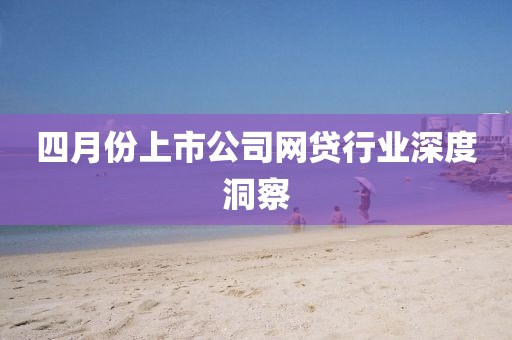四月份上市公司網(wǎng)貸行業(yè)深度洞察