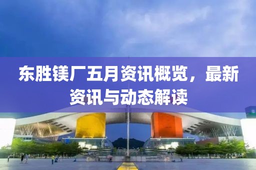 東勝鎂廠五月資訊概覽，最新資訊與動(dòng)態(tài)解讀