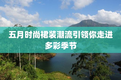 五月時(shí)尚裙裝潮流引領(lǐng)你走進(jìn)多彩季節(jié)