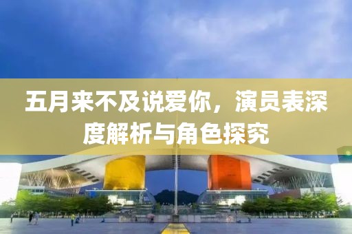 五月來不及說愛你，演員表深度解析與角色探究