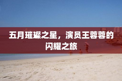 五月璀璨之星，演員王蓉蓉的閃耀之旅