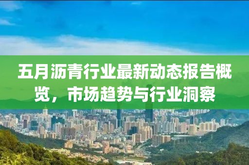 五月瀝青行業(yè)最新動態(tài)報(bào)告概覽，市場趨勢與行業(yè)洞察