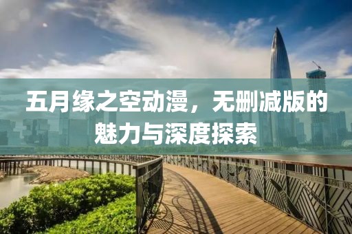 五月緣之空動(dòng)漫，無(wú)刪減版的魅力與深度探索