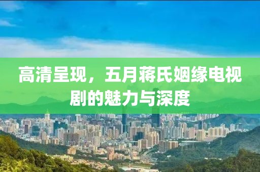 高清呈現(xiàn)，五月蔣氏姻緣電視劇的魅力與深度