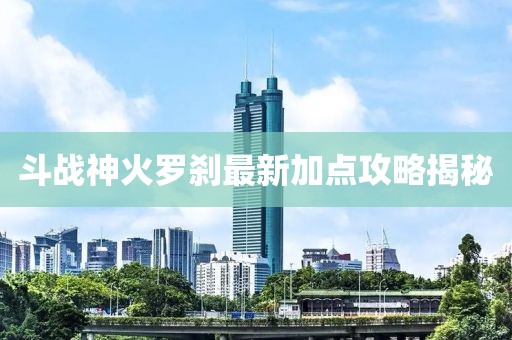 斗戰(zhàn)神火羅剎最新加點(diǎn)攻略揭秘