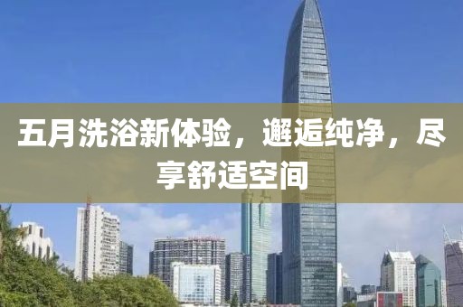 五月洗浴新體驗(yàn)，邂逅純凈，盡享舒適空間