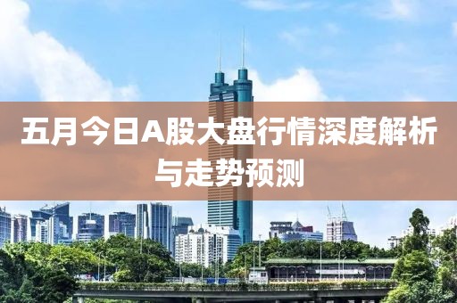 五月今日A股大盤行情深度解析與走勢預測