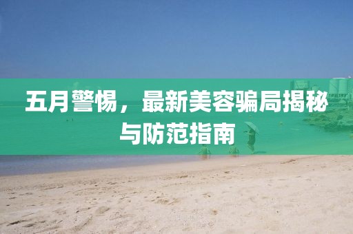 五月警惕，最新美容騙局揭秘與防范指南