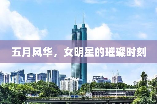 五月風華，女明星的璀璨時刻