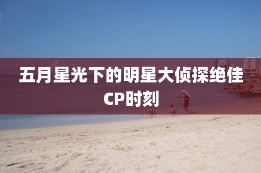 五月星光下的明星大偵探絕佳CP時刻
