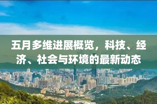 五月多維進(jìn)展概覽，科技、經(jīng)濟(jì)、社會與環(huán)境的最新動態(tài)