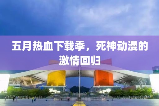 五月熱血下載季，死神動(dòng)漫的激情回歸